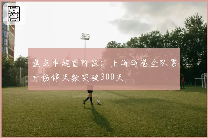 盘点中超首阶段:上海海港全队累计伤停天数突破300天
