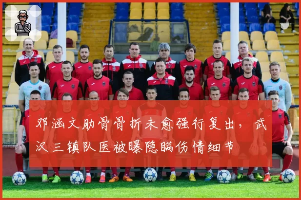 邓涵文肋骨骨折未愈强行复出，武汉三镇队医被曝隐瞒伤情细节