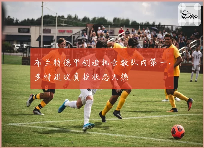 布兰特德甲创造机会数队内第一，多特进攻真核状态火热