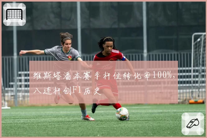 维斯塔潘本赛季杆位转化率100%，八连杆创F1历史
