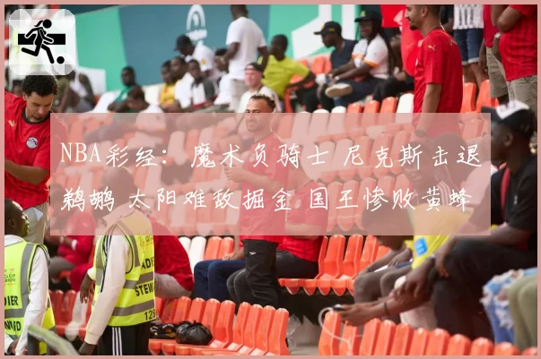 NBA彩经：魔术负骑士 尼克斯击退鹈鹕 太阳难敌掘金 国王惨败黄蜂