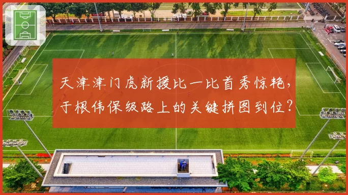 天津津门虎新援比一比首秀惊艳,于根伟保级路上的关键拼图到位?