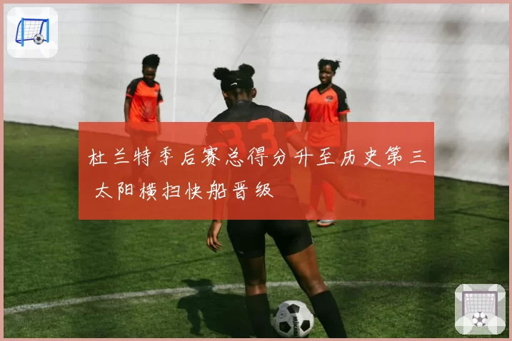 杜兰特季后赛总得分升至历史第三 太阳横扫快船晋级