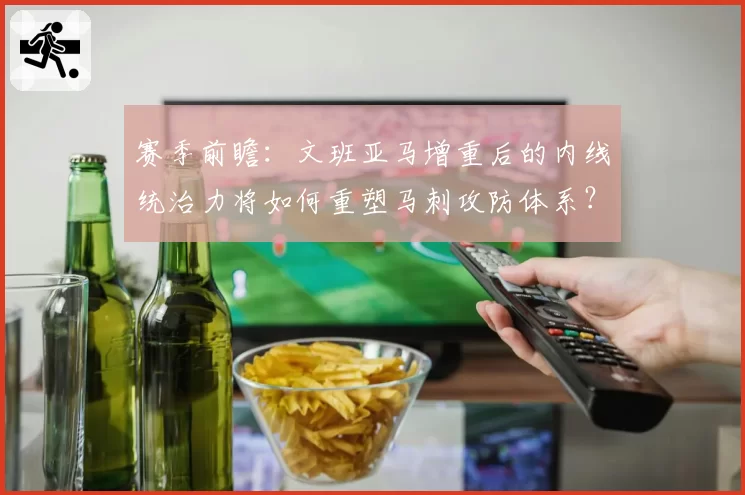 赛季前瞻：文班亚马增重后的内线统治力将如何重塑马刺攻防体系？
