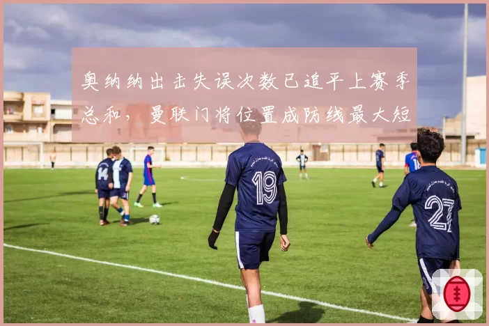 奥纳纳出击失误次数已追平上赛季总和，曼联门将位置成防线最大短板