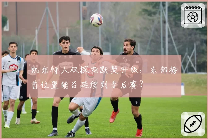 凯尔特人双探花默契升级，东部榜首位置能否延续到季后赛？