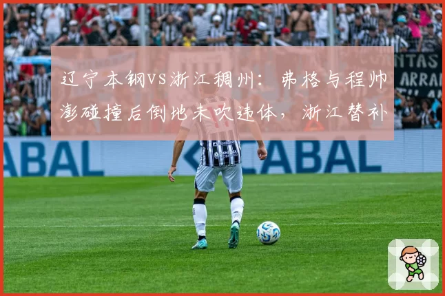 辽宁本钢vs浙江稠州：弗格与程帅澎碰撞后倒地未吹违体，浙江替补席爆发争吵