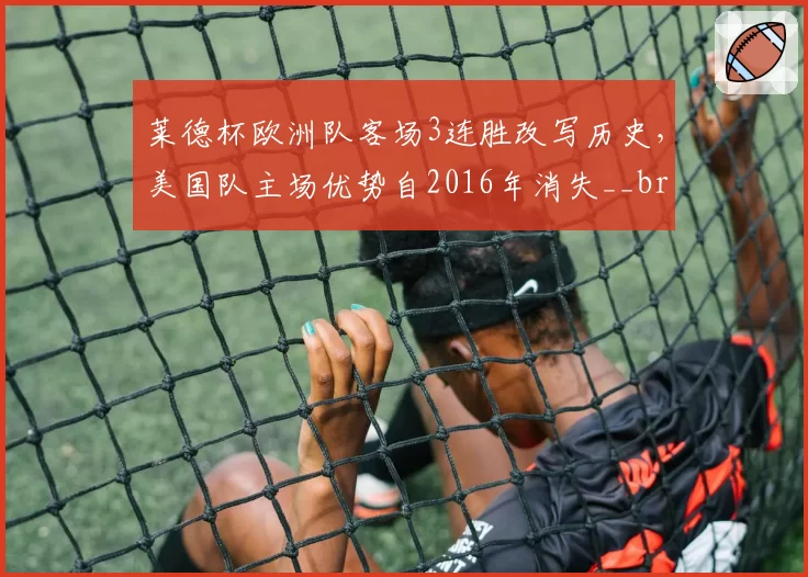 莱德杯欧洲队客场3连胜改写历史，美国队主场优势自2016年消失__br_