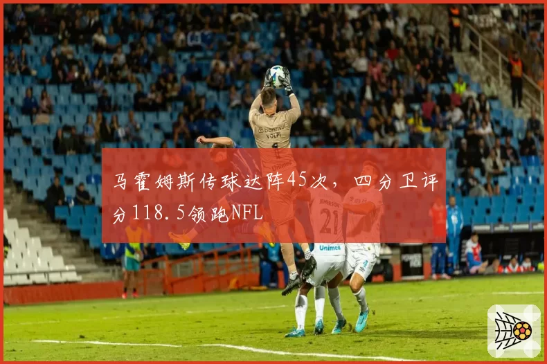 马霍姆斯传球达阵45次，四分卫评分118.5领跑NFL