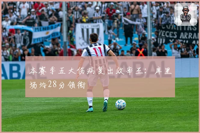 本赛季五大伤病复出效率王：库里场均28分领衔