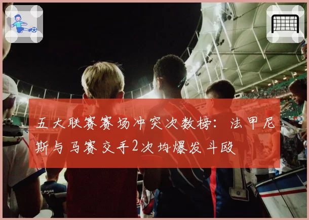 五大联赛赛场冲突次数榜：法甲尼斯与马赛交手2次均爆发斗殴