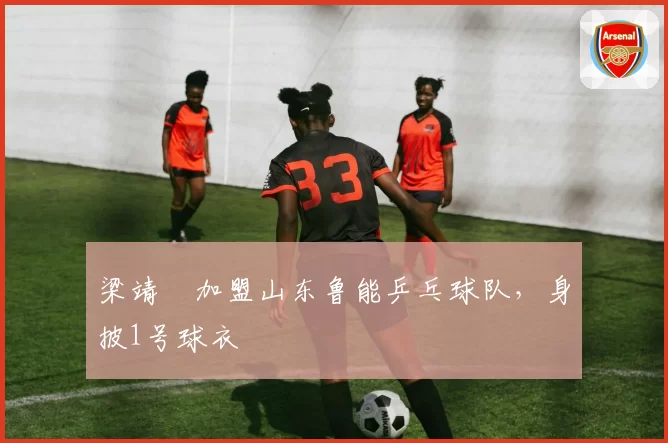 梁靖崑加盟山东鲁能乒乓球队，身披1号球衣