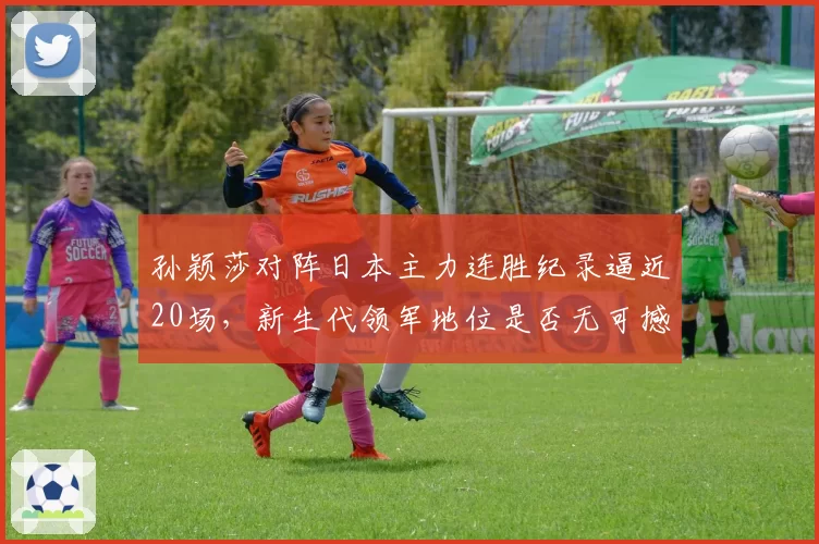 孙颖莎对阵日本主力连胜纪录逼近20场，新生代领军地位是否无可撼动？