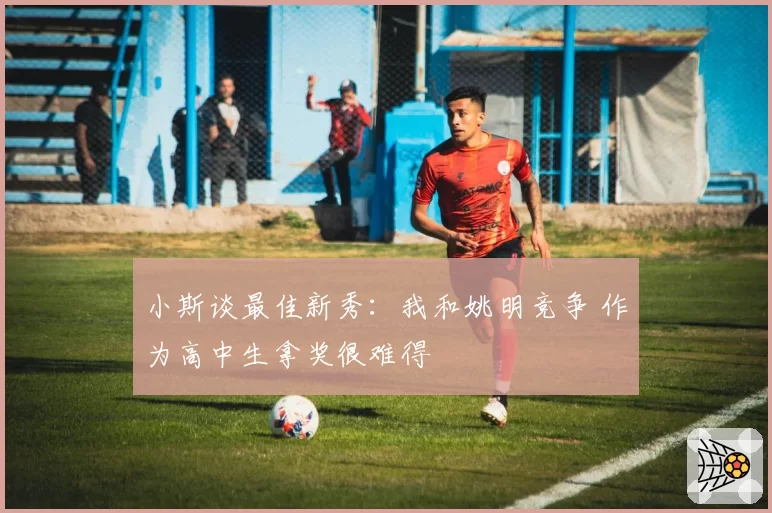 小斯谈最佳新秀：我和姚明竞争 作为高中生拿奖很难得