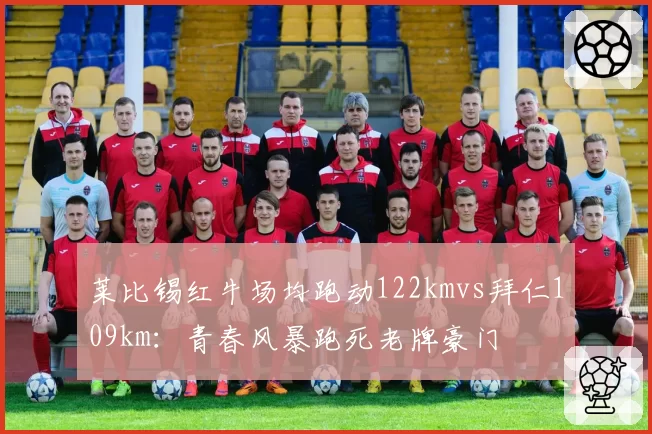 莱比锡红牛场均跑动122kmvs拜仁109km:青春风暴跑死老牌豪门
