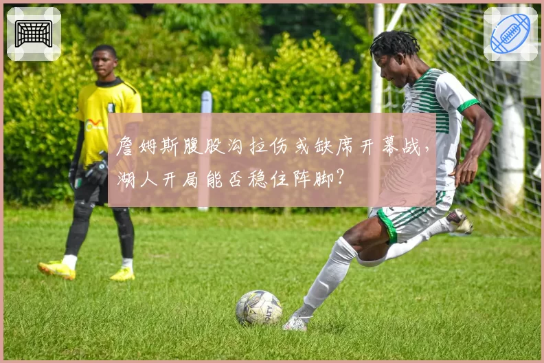 詹姆斯腹股沟拉伤或缺席开幕战，湖人开局能否稳住阵脚？