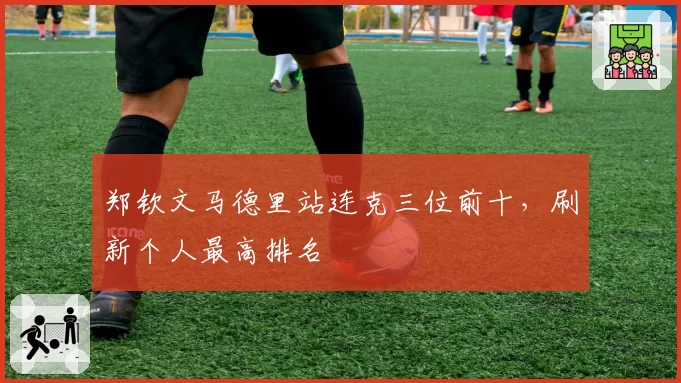 郑钦文马德里站连克三位前十，刷新个人最高排名