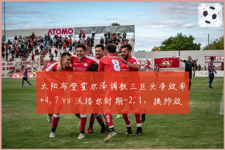 太阳布登霍尔泽调教三巨头净效率+4.7 vs 沃格尔时期-2.1，换帅效果立竿见影