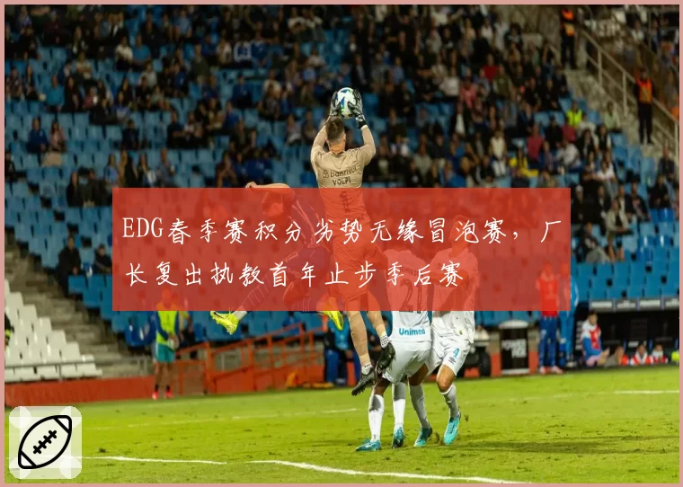EDG春季赛积分劣势无缘冒泡赛，厂长复出执教首年止步季后赛