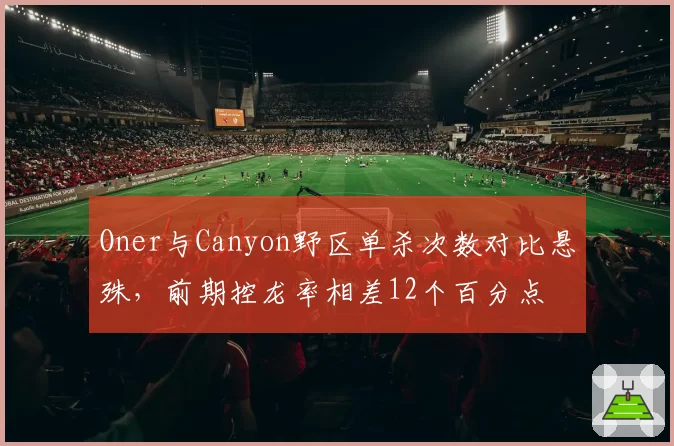 Oner与Canyon野区单杀次数对比悬殊，前期控龙率相差12个百分点