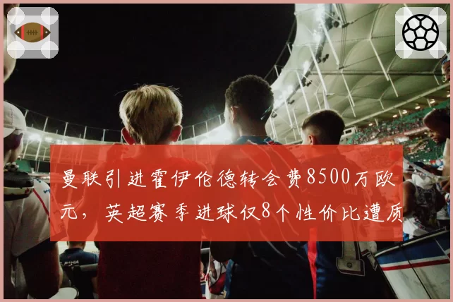 曼联引进霍伊伦德转会费8500万欧元，英超赛季进球仅8个性价比遭质疑